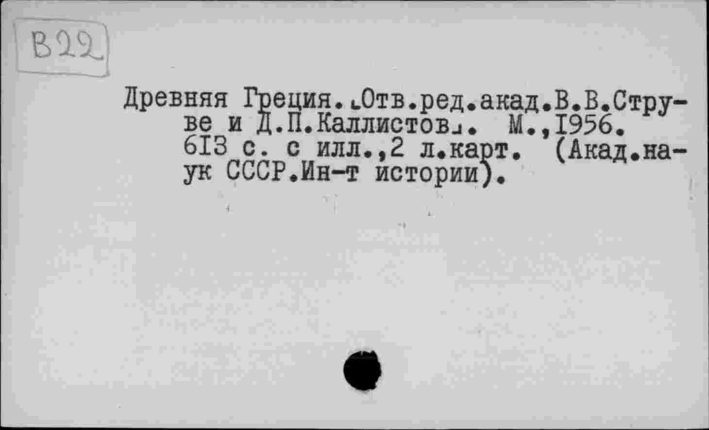 ﻿Древняя Греция.иОтв.ред.акад.В.В.Струве и Д.П.Каллистовj. М.,19%.
613 с. с илл.,2 л.карт. (Акад.наук СССР.Ин-т истории).